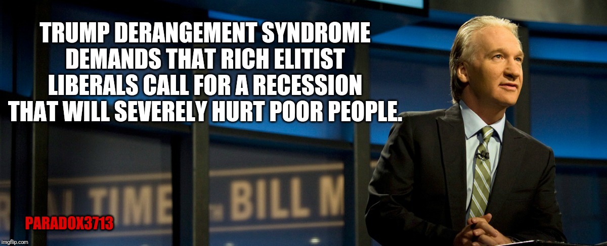 Why are rich elitist calling for a recession that will not affect them, but will severely affect the poor? | TRUMP DERANGEMENT SYNDROME DEMANDS THAT RICH ELITIST LIBERALS CALL FOR A RECESSION THAT WILL SEVERELY HURT POOR PEOPLE. PARADOX3713 | image tagged in memes,elitist,liberals,bill maher,trump,presidential election | made w/ Imgflip meme maker