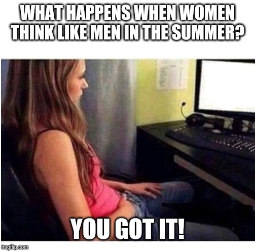 GIRL WATCHING PORN | WHAT HAPPENS WHEN WOMEN THINK LIKE MEN IN THE SUMMER? YOU GOT IT! | image tagged in girl watching porn | made w/ Imgflip meme maker