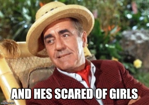 Mr Howell Gilligans island | AND HES SCARED OF GIRLS | image tagged in mr howell gilligans island | made w/ Imgflip meme maker