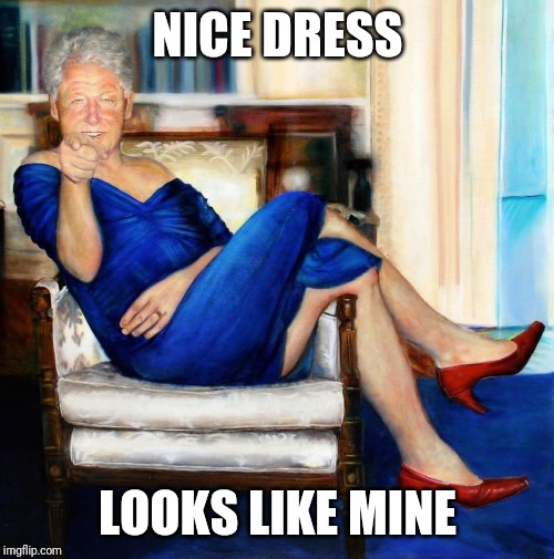 Bill Clinton in Blue Dress | NICE DRESS LOOKS LIKE MINE | image tagged in bill clinton in blue dress | made w/ Imgflip meme maker