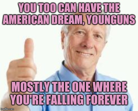 Or perhaps drowning in debt | YOU TOO CAN HAVE THE AMERICAN DREAM, YOUNGUNS; MOSTLY THE ONE WHERE YOU'RE FALLING FOREVER | image tagged in bad advice baby boomer,dreams,nightmares,economy | made w/ Imgflip meme maker