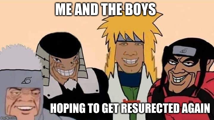 naruto me and the boys | ME AND THE BOYS; HOPING TO GET RESURECTED AGAIN | image tagged in naruto me and the boys | made w/ Imgflip meme maker