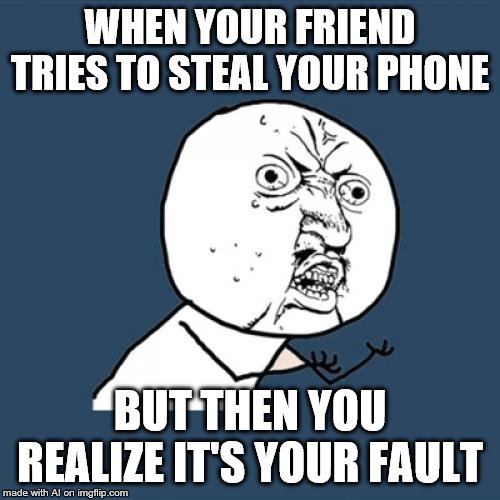 Y U No | WHEN YOUR FRIEND TRIES TO STEAL YOUR PHONE; BUT THEN YOU REALIZE IT'S YOUR FAULT | image tagged in memes,y u no | made w/ Imgflip meme maker