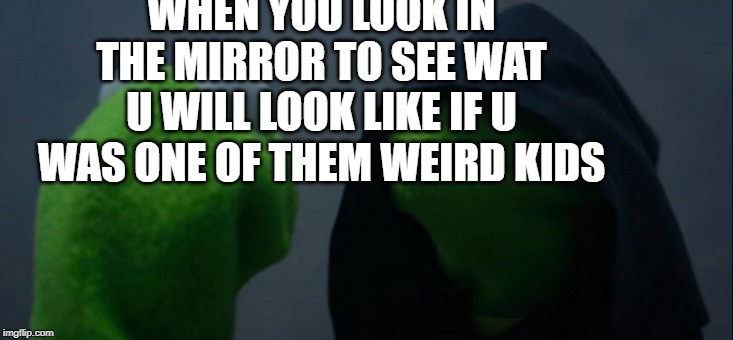 Evil Kermit | WHEN YOU LOOK IN THE MIRROR TO SEE WAT U WILL LOOK LIKE IF U WAS ONE OF THEM WEIRD KIDS | image tagged in memes,evil kermit | made w/ Imgflip meme maker