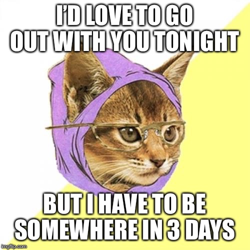 Hipster Kitty Meme |  I’D LOVE TO GO OUT WITH YOU TONIGHT; BUT I HAVE TO BE SOMEWHERE IN 3 DAYS | image tagged in memes,hipster kitty | made w/ Imgflip meme maker
