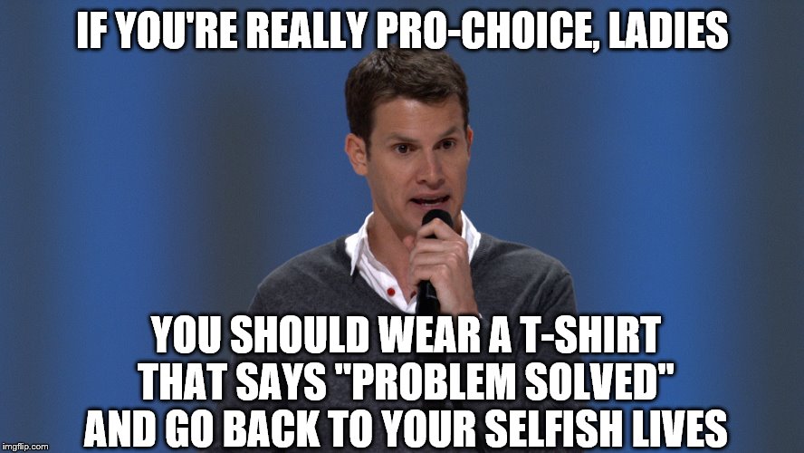 Daniel Tosh | IF YOU'RE REALLY PRO-CHOICE, LADIES; YOU SHOULD WEAR A T-SHIRT THAT SAYS "PROBLEM SOLVED" AND GO BACK TO YOUR SELFISH LIVES | image tagged in daniel tosh | made w/ Imgflip meme maker