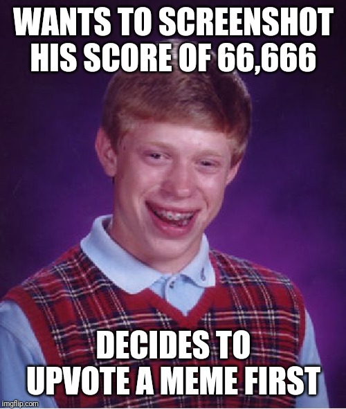Bad Luck Brian Meme | WANTS TO SCREENSHOT HIS SCORE OF 66,666 DECIDES TO UPVOTE A MEME FIRST | image tagged in memes,bad luck brian | made w/ Imgflip meme maker