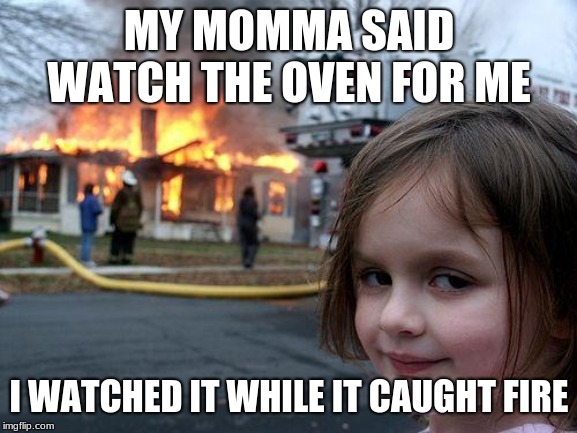 Disaster Girl | MY MOMMA SAID WATCH THE OVEN FOR ME; I WATCHED IT WHILE IT CAUGHT FIRE | image tagged in memes,disaster girl | made w/ Imgflip meme maker