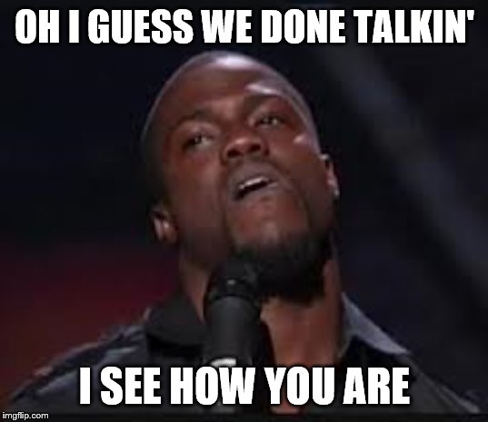 Kevin Hart | OH I GUESS WE DONE TALKIN' I SEE HOW YOU ARE | image tagged in kevin hart | made w/ Imgflip meme maker