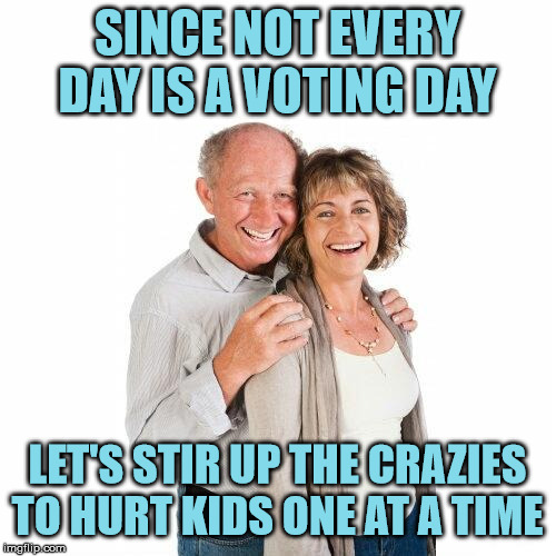 scumbag baby boomers | SINCE NOT EVERY DAY IS A VOTING DAY LET'S STIR UP THE CRAZIES TO HURT KIDS ONE AT A TIME | image tagged in scumbag baby boomers | made w/ Imgflip meme maker