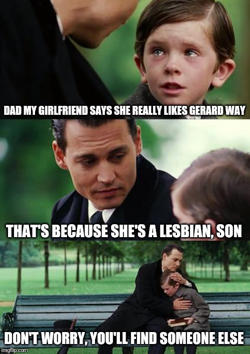 Finding Neverland Meme | DAD MY GIRLFRIEND SAYS SHE REALLY LIKES GERARD WAY THAT'S BECAUSE SHE'S A LESBIAN, SON DON'T WORRY, YOU'LL FIND SOMEONE ELSE | image tagged in memes,finding neverland | made w/ Imgflip meme maker
