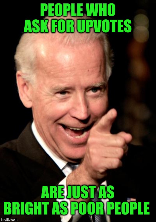 Smilin Biden Meme | PEOPLE WHO ASK FOR UPVOTES; ARE JUST AS BRIGHT AS POOR PEOPLE | image tagged in memes,smilin biden | made w/ Imgflip meme maker