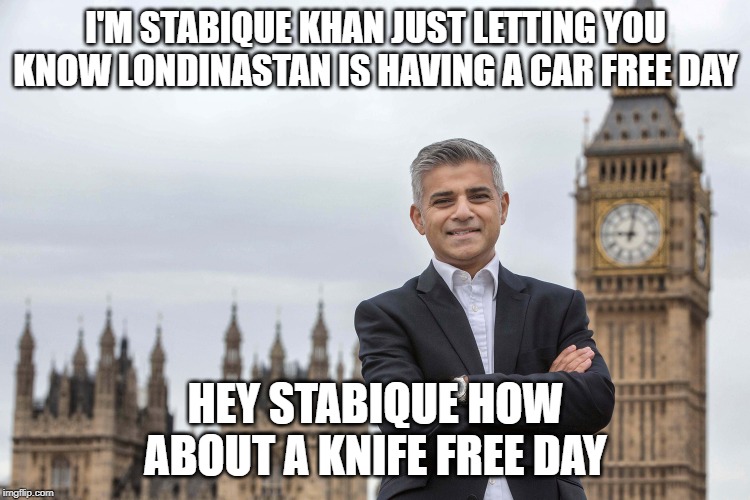 sadiq khan  | I'M STABIQUE KHAN JUST LETTING YOU KNOW LONDINASTAN IS HAVING A CAR FREE DAY; HEY STABIQUE HOW ABOUT A KNIFE FREE DAY | image tagged in sadiq khan | made w/ Imgflip meme maker