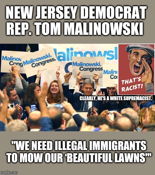 His white robe is freshly pressed. | NEW JERSEY DEMOCRAT REP. TOM MALINOWSKI; CLEARLY, HE'S A WHITE SUPREMACIST. "WE NEED ILLEGAL IMMIGRANTS TO MOW OUR ‘BEAUTIFUL LAWNS'" | image tagged in democrat congressmen,stupid liberals,libtards,racist liberals,white supremacy,white privilege | made w/ Imgflip meme maker