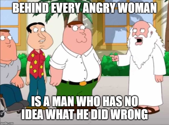 Peter Griffin | BEHIND EVERY ANGRY WOMAN; IS A MAN WHO HAS NO IDEA WHAT HE DID WRONG | image tagged in peter griffin stupid | made w/ Imgflip meme maker