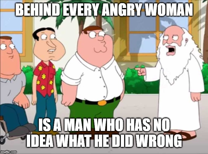 Behind Every Angry Woman | BEHIND EVERY ANGRY WOMAN; IS A MAN WHO HAS NO IDEA WHAT HE DID WRONG | image tagged in peter griffin,angry women,god | made w/ Imgflip meme maker