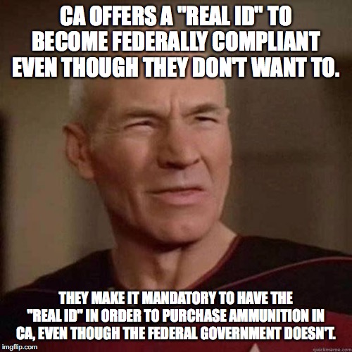 Dafuq Picard | CA OFFERS A "REAL ID" TO BECOME FEDERALLY COMPLIANT EVEN THOUGH THEY DON'T WANT TO. THEY MAKE IT MANDATORY TO HAVE THE "REAL ID" IN ORDER TO PURCHASE AMMUNITION IN CA, EVEN THOUGH THE FEDERAL GOVERNMENT DOESN'T. | image tagged in dafuq picard | made w/ Imgflip meme maker