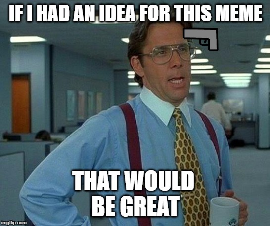 That Would Be Great Meme | IF I HAD AN IDEA FOR THIS MEME; THAT WOULD 
BE GREAT | image tagged in memes,that would be great | made w/ Imgflip meme maker