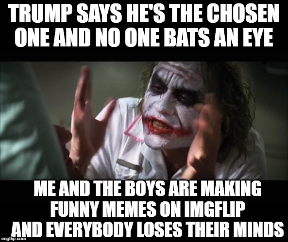 And everybody loses their minds Meme | TRUMP SAYS HE'S THE CHOSEN ONE AND NO ONE BATS AN EYE; ME AND THE BOYS ARE MAKING FUNNY MEMES ON IMGFLIP AND EVERYBODY LOSES THEIR MINDS | image tagged in memes,and everybody loses their minds,funny but true,political humor | made w/ Imgflip meme maker