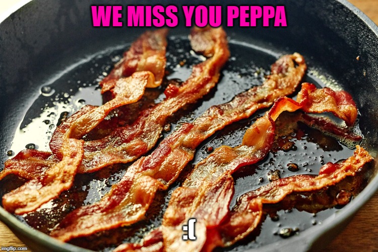 Bacon | WE MISS YOU PEPPA; :( | image tagged in bacon | made w/ Imgflip meme maker