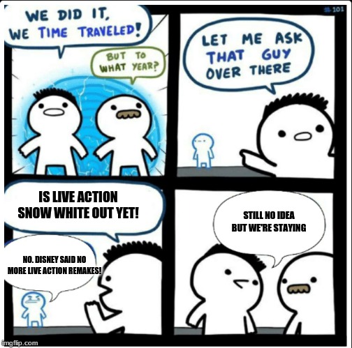Time travel | IS LIVE ACTION SNOW WHITE OUT YET! STILL NO IDEA BUT WE'RE STAYING; NO. DISNEY SAID NO MORE LIVE ACTION REMAKES! | image tagged in time travel | made w/ Imgflip meme maker