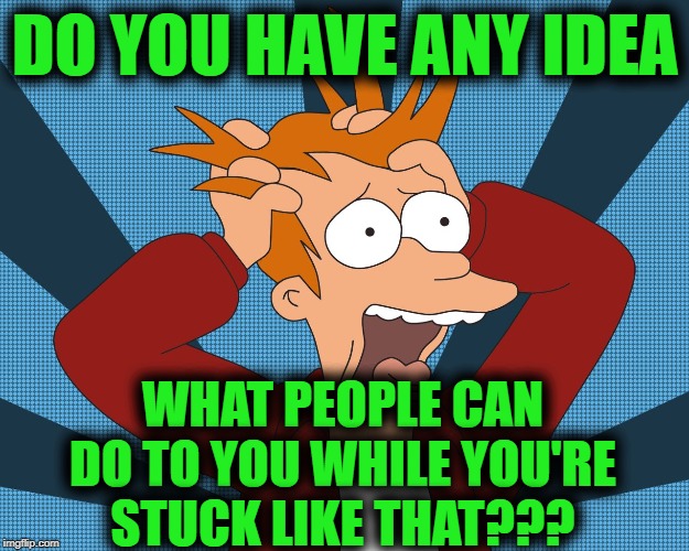 Futurama Fry screaming | DO YOU HAVE ANY IDEA WHAT PEOPLE CAN DO TO YOU WHILE YOU'RE STUCK LIKE THAT??? | image tagged in futurama fry screaming | made w/ Imgflip meme maker