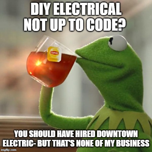 DIY ELECTRICAL NOT UP TO CODE? YOU SHOULD HAVE HIRED DOWNTOWN ELECTRIC- BUT THAT'S NONE OF MY BUSINESS | image tagged in funny memes | made w/ Imgflip meme maker
