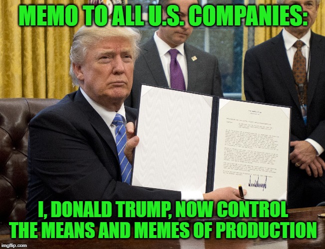 The Bull In The China Shop.. | MEMO TO ALL U.S. COMPANIES:; I, DONALD TRUMP, NOW CONTROL THE MEANS AND MEMES OF PRODUCTION | image tagged in donald trump declaration | made w/ Imgflip meme maker