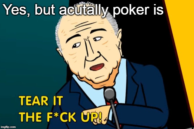 Tear it the fuck up! | Yes, but acutally poker is | image tagged in tear it the fuck up | made w/ Imgflip meme maker