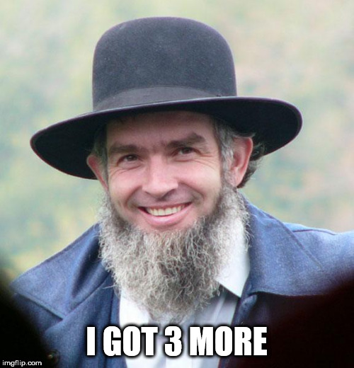 Amish | I GOT 3 MORE | image tagged in amish | made w/ Imgflip meme maker