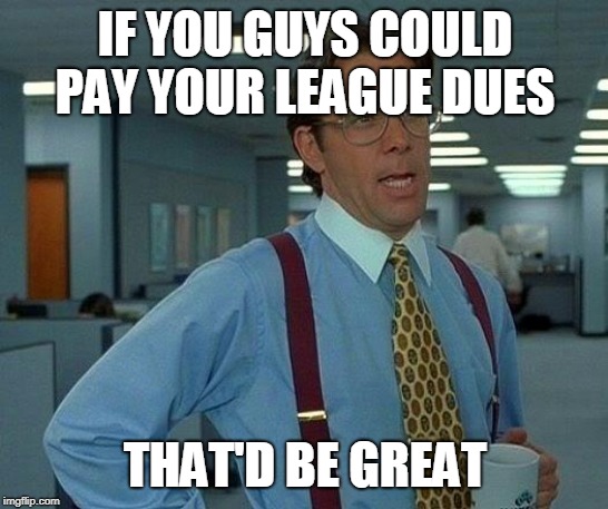 That Would Be Great Meme | IF YOU GUYS COULD PAY YOUR LEAGUE DUES; THAT'D BE GREAT | image tagged in memes,that would be great | made w/ Imgflip meme maker