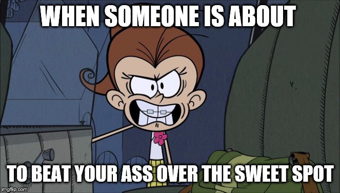 Luan the Bully | WHEN SOMEONE IS ABOUT; TO BEAT YOUR ASS OVER THE SWEET SPOT | image tagged in bully | made w/ Imgflip meme maker