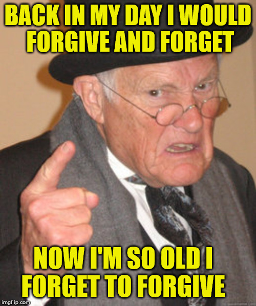 Back In My Day |  BACK IN MY DAY I WOULD      FORGIVE AND FORGET; NOW I'M SO OLD I     FORGET TO FORGIVE | image tagged in memes,back in my day,please forgive me,forgetful old man,first world problems | made w/ Imgflip meme maker