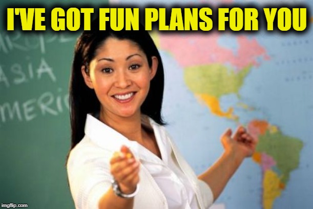 Unhelpful High School Teacher Meme | I'VE GOT FUN PLANS FOR YOU | image tagged in memes,unhelpful high school teacher | made w/ Imgflip meme maker