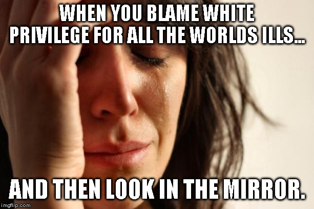 Bitter Realizations | WHEN YOU BLAME WHITE PRIVILEGE FOR ALL THE WORLDS ILLS... AND THEN LOOK IN THE MIRROR. | image tagged in first world problems,white privilege | made w/ Imgflip meme maker