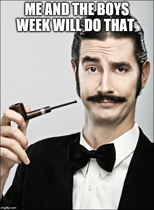 Pompous Pipe Guy | ME AND THE BOYS WEEK WILL DO THAT | image tagged in pompous pipe guy | made w/ Imgflip meme maker