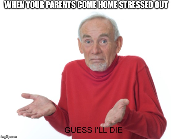 Guess I'll die  | WHEN YOUR PARENTS COME HOME STRESSED OUT; GUESS I'LL DIE | image tagged in guess i'll die | made w/ Imgflip meme maker
