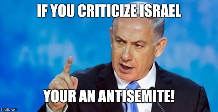 Netanyahu  | IF YOU CRITICIZE ISRAEL YOUR AN ANTISEMITE! | image tagged in netanyahu | made w/ Imgflip meme maker