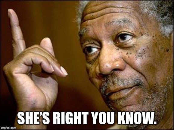 This Morgan Freeman | SHE’S RIGHT YOU KNOW. | image tagged in this morgan freeman | made w/ Imgflip meme maker