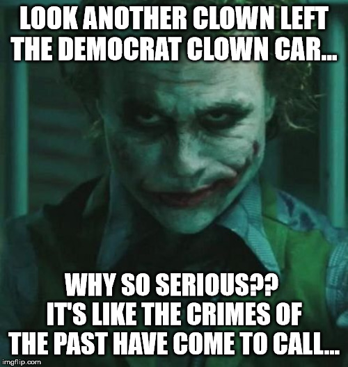 the Joker | LOOK ANOTHER CLOWN LEFT THE DEMOCRAT CLOWN CAR... WHY SO SERIOUS??  IT'S LIKE THE CRIMES OF THE PAST HAVE COME TO CALL... | image tagged in the joker | made w/ Imgflip meme maker