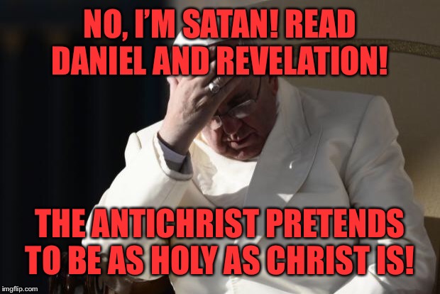 Pope Francis Facepalm | NO, I’M SATAN! READ DANIEL AND REVELATION! THE ANTICHRIST PRETENDS TO BE AS HOLY AS CHRIST IS! | image tagged in pope francis facepalm | made w/ Imgflip meme maker