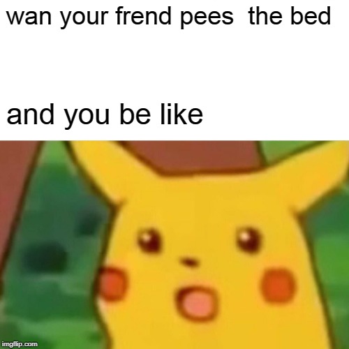 Surprised Pikachu | wan your frend pees  the bed; and you be like | image tagged in memes,surprised pikachu | made w/ Imgflip meme maker