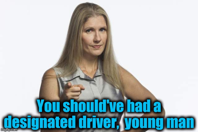 scolding mom | You should've had a designated driver,  young man | image tagged in scolding mom | made w/ Imgflip meme maker