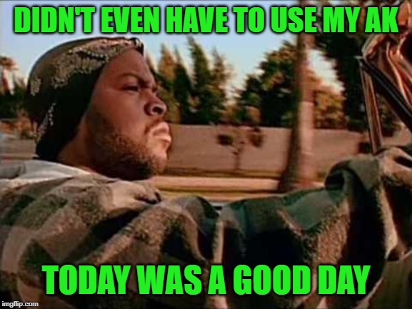 Today Was A Good Day Meme | DIDN'T EVEN HAVE TO USE MY AK TODAY WAS A GOOD DAY | image tagged in memes,today was a good day | made w/ Imgflip meme maker