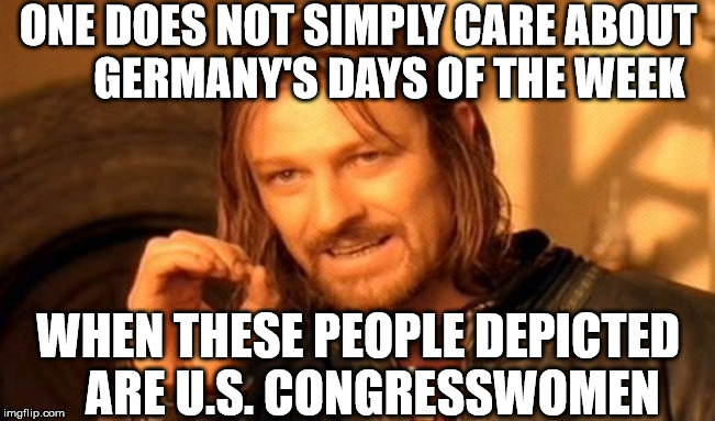 One Does Not Simply Meme | ONE DOES NOT SIMPLY CARE ABOUT        GERMANY'S DAYS OF THE WEEK WHEN THESE PEOPLE DEPICTED    ARE U.S. CONGRESSWOMEN | image tagged in memes,one does not simply | made w/ Imgflip meme maker