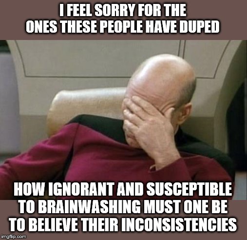 Captain Picard Facepalm Meme | I FEEL SORRY FOR THE ONES THESE PEOPLE HAVE DUPED HOW IGNORANT AND SUSCEPTIBLE TO BRAINWASHING MUST ONE BE TO BELIEVE THEIR INCONSISTENCIES | image tagged in memes,captain picard facepalm | made w/ Imgflip meme maker