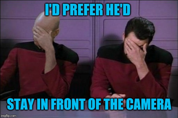 Picard And Riker Double Facepalm | I'D PREFER HE'D STAY IN FRONT OF THE CAMERA | image tagged in picard and riker double facepalm | made w/ Imgflip meme maker