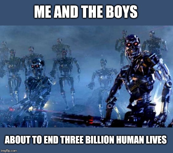 Me and the boys (August 29, 1997) | ME AND THE BOYS; ABOUT TO END THREE BILLION HUMAN LIVES | image tagged in me and the boys week,me and the boys,terminator,terminator 2 | made w/ Imgflip meme maker