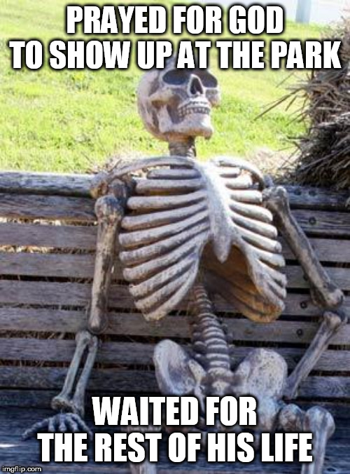 Waiting Skeleton | PRAYED FOR GOD TO SHOW UP AT THE PARK; WAITED FOR THE REST OF HIS LIFE | image tagged in memes,waiting skeleton,prayer,religion,god,theism | made w/ Imgflip meme maker