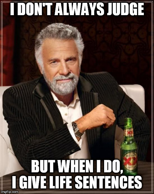 The Most Interesting Man In The World Meme | I DON'T ALWAYS JUDGE; BUT WHEN I DO, I GIVE LIFE SENTENCES | image tagged in memes,the most interesting man in the world,life imprisonment,life sentence,judge,judgement | made w/ Imgflip meme maker